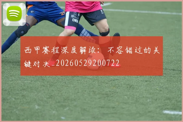 西甲赛程深度解读：不容错过的关键对决_20260529200722