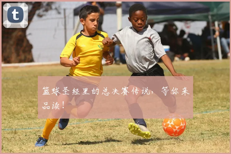 篮球圣经里的总决赛传说，等你来品读！