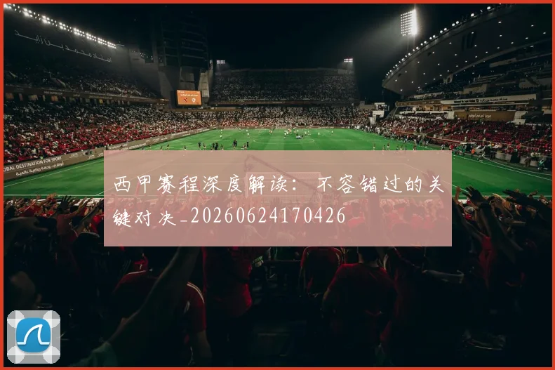 西甲赛程深度解读：不容错过的关键对决_20260624170426