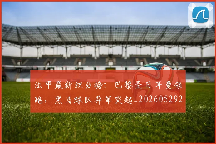 法甲最新积分榜：巴黎圣日耳曼领跑，黑马球队异军突起_20260529200338