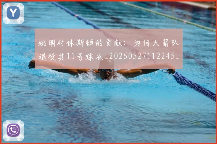 姚明对休斯顿的贡献：为何火箭队退役其11号球衣_20260527112245_20260720191834