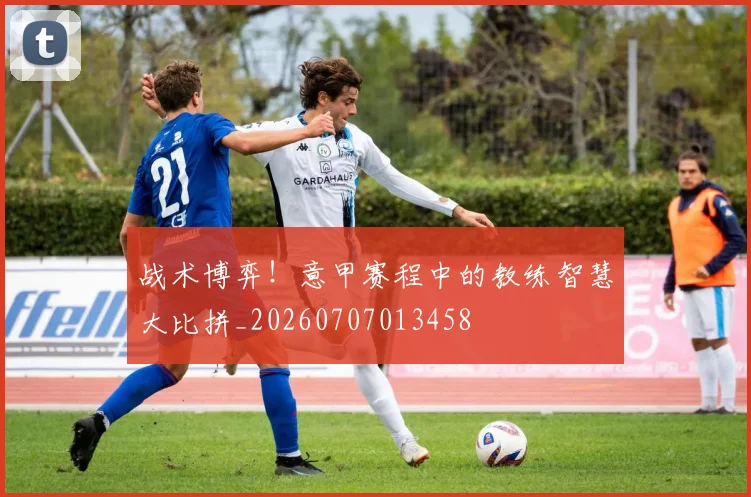 战术博弈!意甲赛程中的教练智慧大比拼_20260707013458