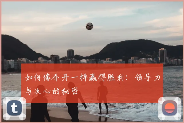 如何像乔丹一样赢得胜利：领导力与决心的秘密