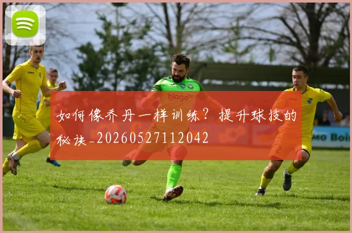 如何像乔丹一样训练?提升球技的秘诀_20260527112042