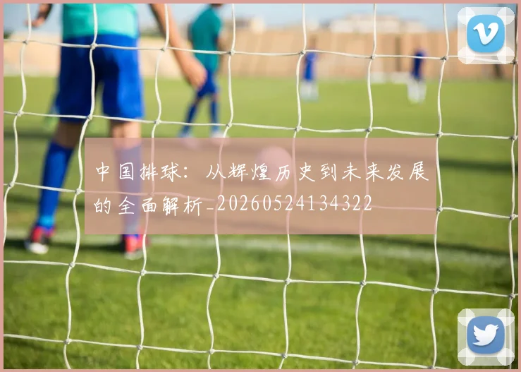 中国排球:从辉煌历史到未来发展的全面解析_20260524134322
