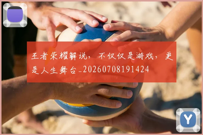 王者荣耀解说，不仅仅是游戏，更是人生舞台_20260708191424