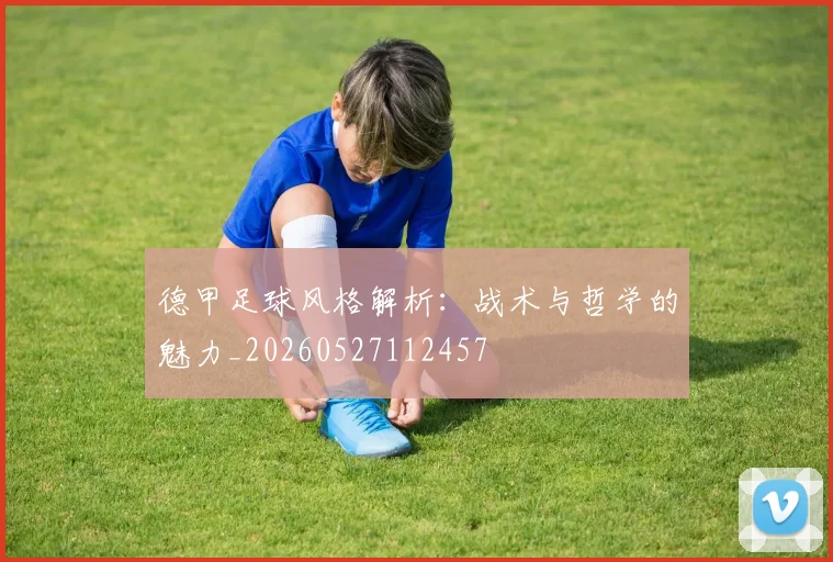 德甲足球风格解析:战术与哲学的魅力_20260527112457