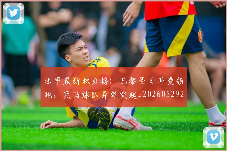 法甲最新积分榜:巴黎圣日耳曼领跑,黑马球队异军突起_20260529200338