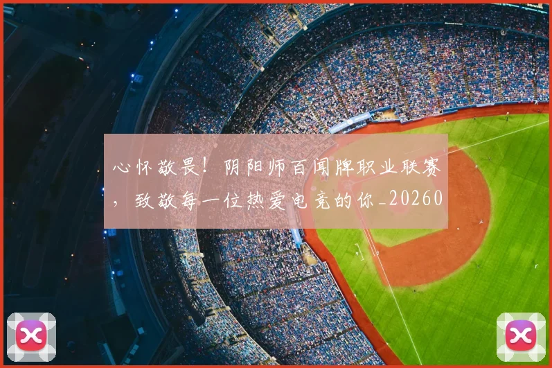 心怀敬畏！阴阳师百闻牌职业联赛，致敬每一位热爱电竞的你_20260722163052