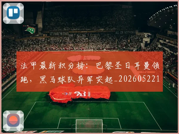 法甲最新积分榜:巴黎圣日耳曼领跑,黑马球队异军突起_20260522161207
