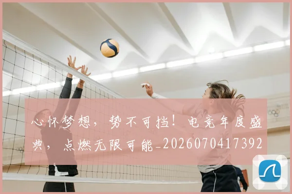心怀梦想,势不可挡!电竞年度盛典,点燃无限可能_20260704173923
