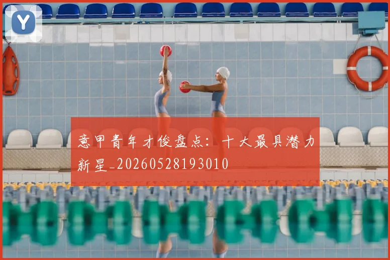 意甲青年才俊盘点:十大最具潜力新星_20260528193010