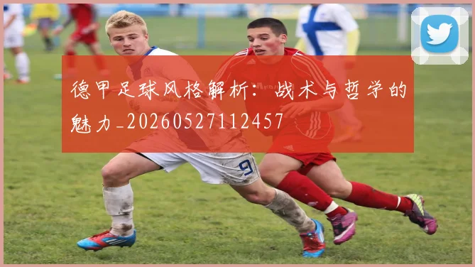 德甲足球风格解析:战术与哲学的魅力_20260527112457