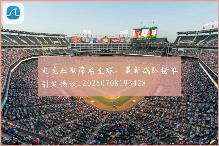 电竞狂潮席卷全球,最新战队榜单引发热议_20260708193428