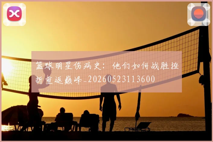 篮球明星伤病史：他们如何战胜挫折重返巅峰_20260523113600