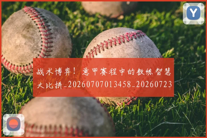战术博弈!意甲赛程中的教练智慧大比拼_20260707013458_20260723181544