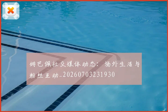 姆巴佩社交媒体动态：场外生活与粉丝互动_20260703231930