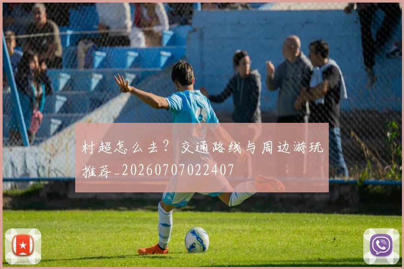 村超怎么去？交通路线与周边游玩推荐_20260707022407