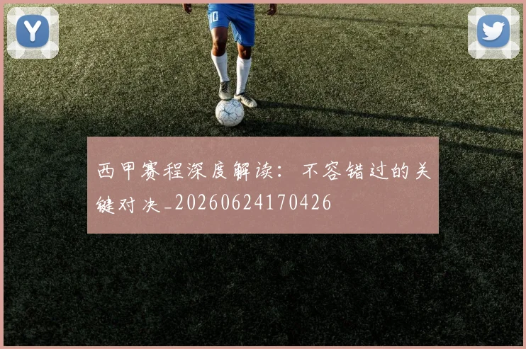 西甲赛程深度解读:不容错过的关键对决_20260624170426