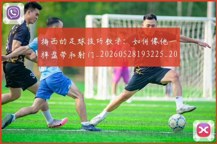 梅西的足球技巧教学：如何像他一样盘带和射门_20260528193225_20260707145007_20260731182042