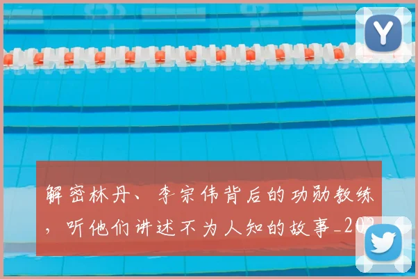 解密林丹、李宗伟背后的功勋教练，听他们讲述不为人知的故事_20260710013218