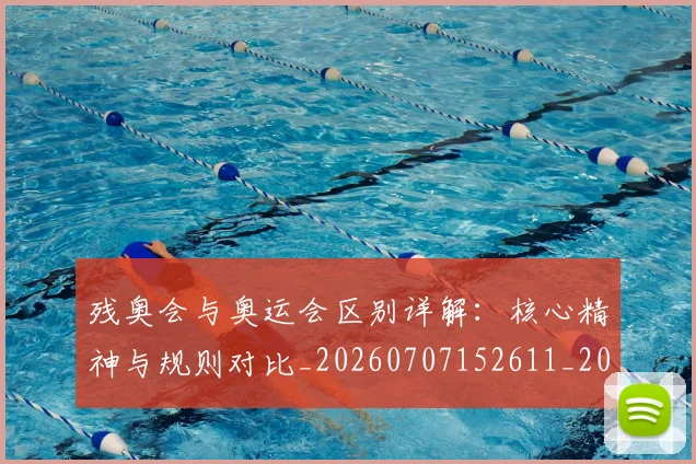 残奥会与奥运会区别详解:核心精神与规则对比_20260707152611_20260801170359