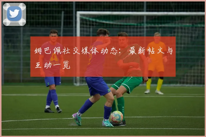 姆巴佩社交媒体动态：最新帖文与互动一览