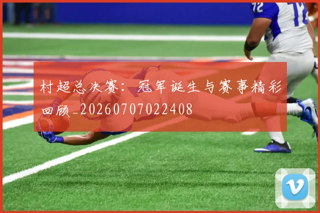 村超总决赛：冠军诞生与赛事精彩回顾_20260707022408
