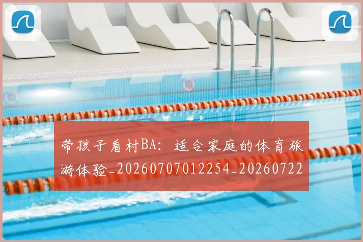 带孩子看村BA:适合家庭的体育旅游体验_20260707012254_20260722154743