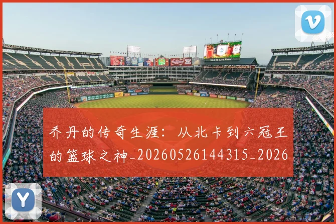 乔丹的传奇生涯:从北卡到六冠王的篮球之神_20260526144315_20260716192300