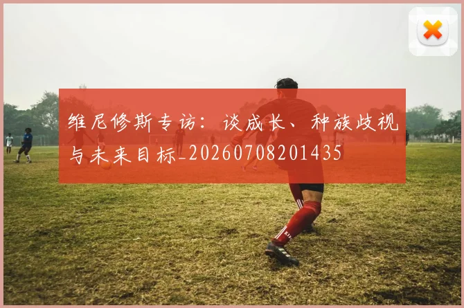 维尼修斯专访：谈成长、种族歧视与未来目标_20260708201435