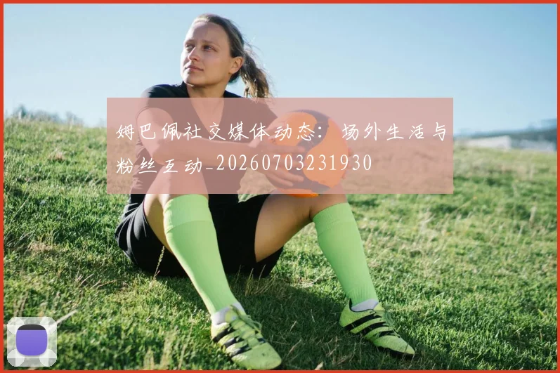 姆巴佩社交媒体动态：场外生活与粉丝互动_20260703231930