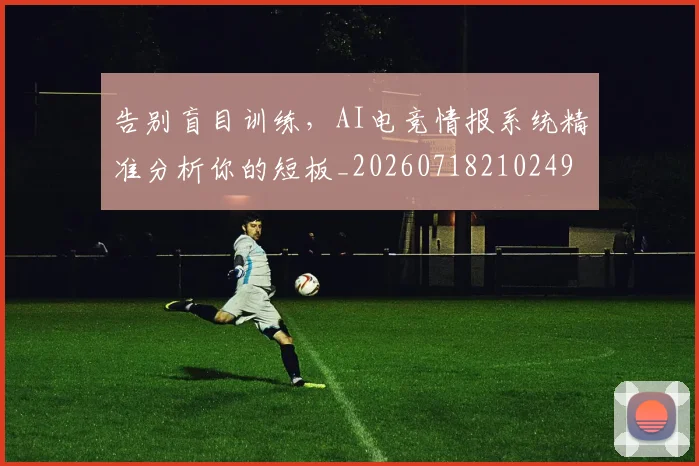 告别盲目训练，AI电竞情报系统精准分析你的短板_20260718210249