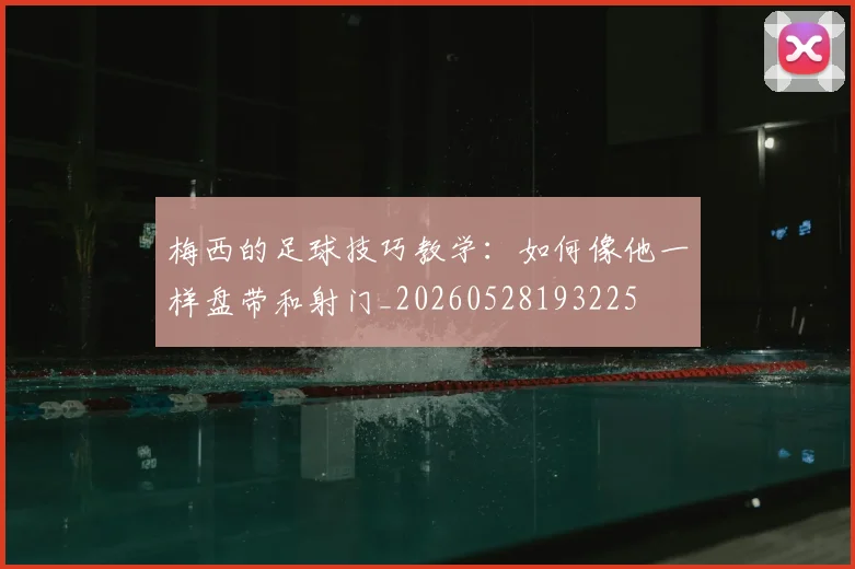 梅西的足球技巧教学:如何像他一样盘带和射门_20260528193225