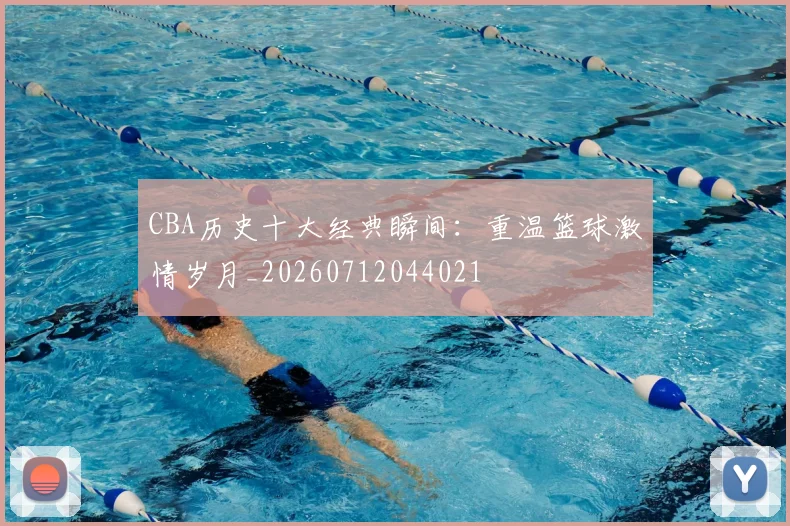 CBA历史十大经典瞬间:重温篮球激情岁月_20260712044021