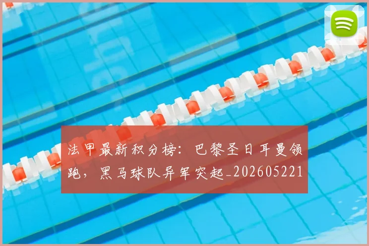 法甲最新积分榜:巴黎圣日耳曼领跑,黑马球队异军突起_20260522161207