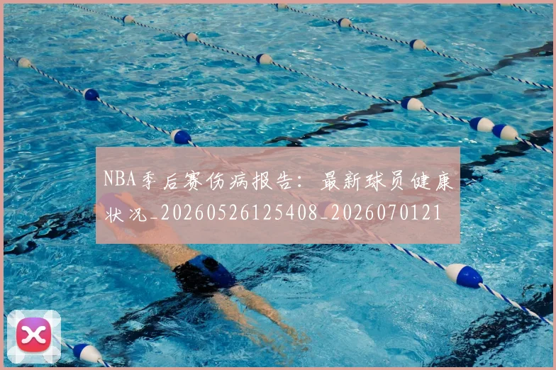 NBA季后赛伤病报告：最新球员健康状况_20260526125408_20260701215709_20260714210550