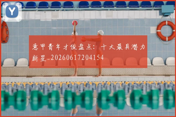 意甲青年才俊盘点:十大最具潜力新星_20260617204154
