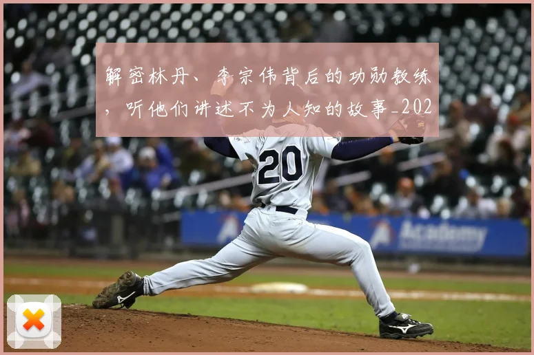 解密林丹、李宗伟背后的功勋教练，听他们讲述不为人知的故事_20260710013218