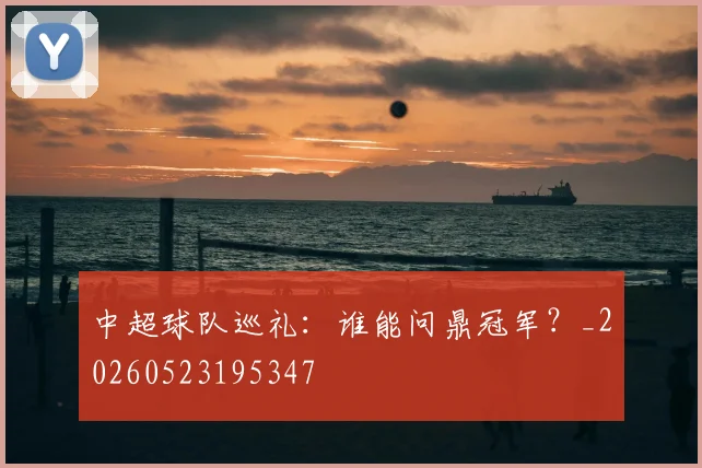 中超球队巡礼：谁能问鼎冠军？_20260523195347
