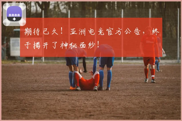 期待已久！亚洲电竞官方公告，终于揭开了神秘面纱！
