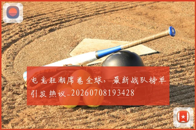 电竞狂潮席卷全球，最新战队榜单引发热议_20260708193428