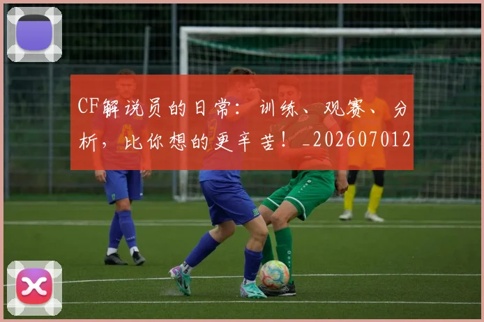 CF解说员的日常：训练、观赛、分析，比你想的更辛苦！_20260701212318