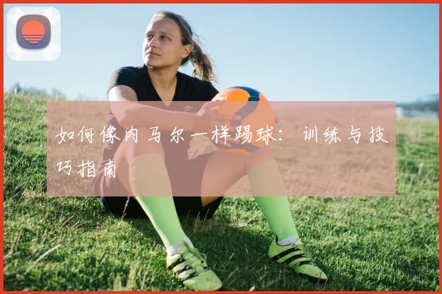 如何像内马尔一样踢球:训练与技巧指南