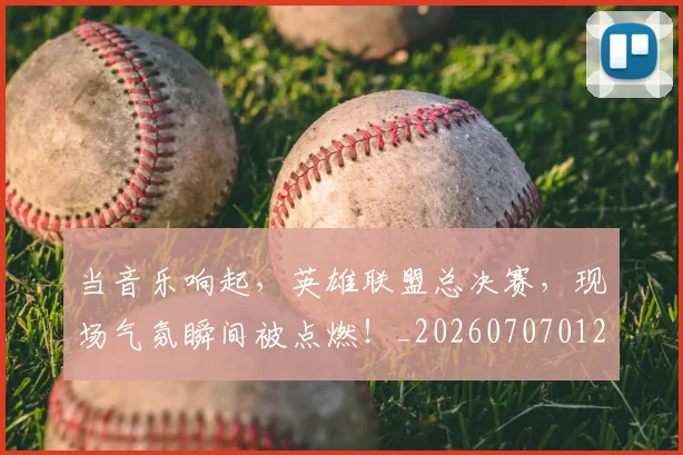 当音乐响起，英雄联盟总决赛，现场气氛瞬间被点燃！_20260707012455