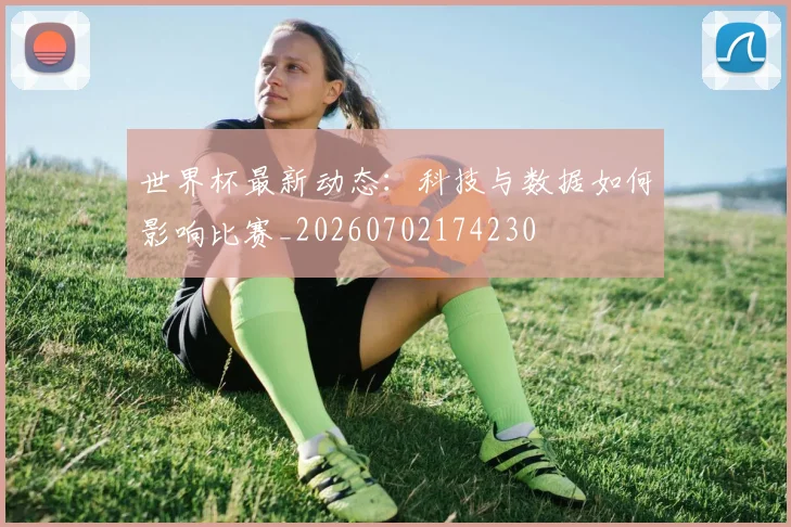 世界杯最新动态：科技与数据如何影响比赛_20260702174230