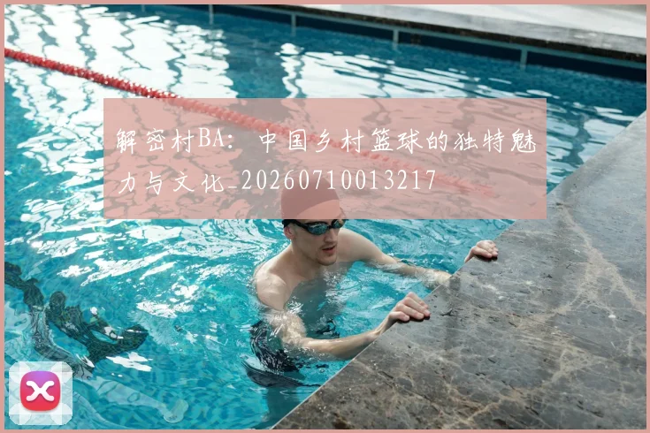 解密村BA:中国乡村篮球的独特魅力与文化_20260710013217