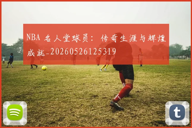 NBA 名人堂球员：传奇生涯与辉煌成就_20260526125319