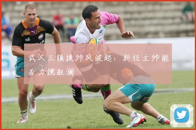 武汉三镇换帅风波起,新任主帅能否力挽狂澜