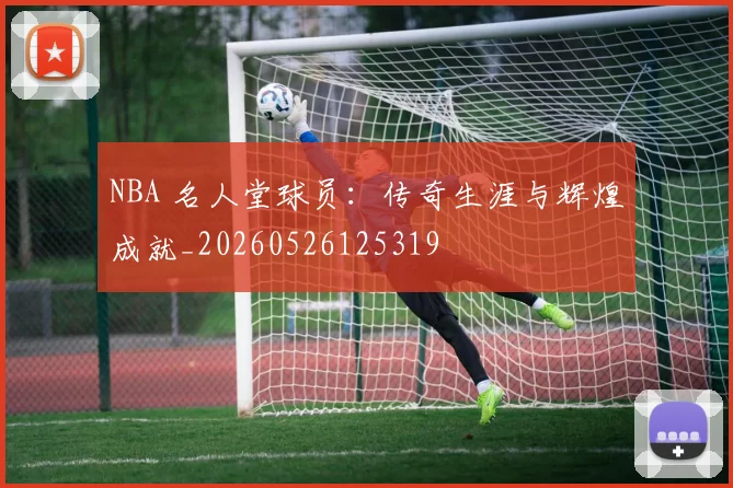 NBA 名人堂球员:传奇生涯与辉煌成就_20260526125319